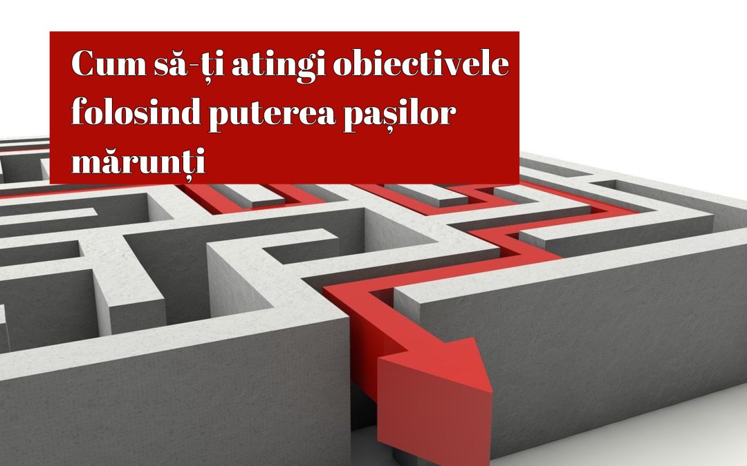 Cum să-ți atingi obiectivele folosind puterea pașilor mărunți